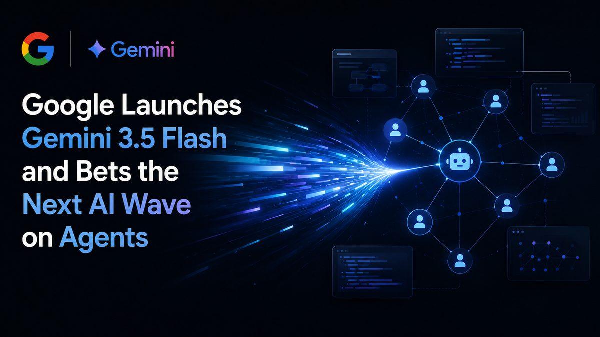 Google Launches Gemini 3.5 Flash and Bets the Next AI Wave on Agents